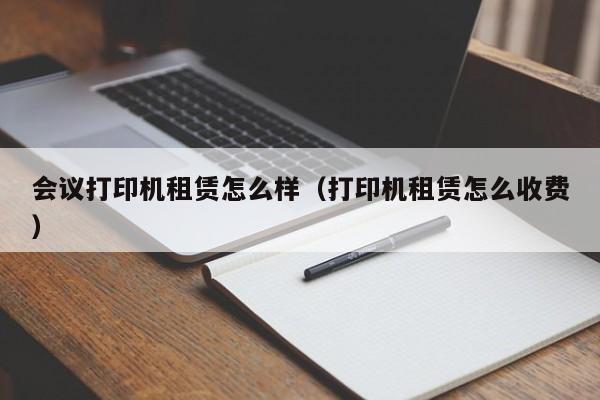 会议打印机租赁怎么样（打印机租赁怎么收费）