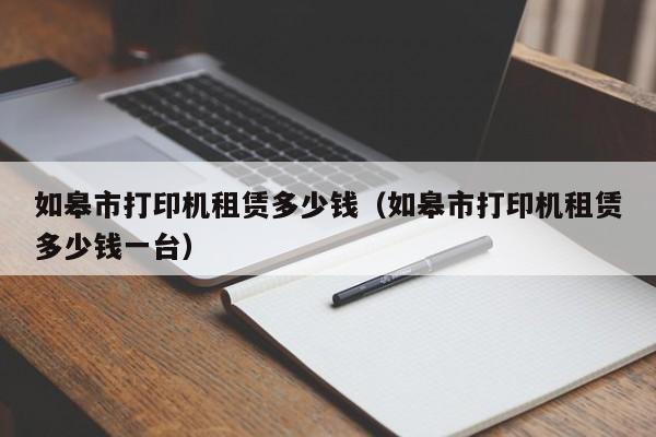 如皋市打印机租赁多少钱（如皋市打印机租赁多少钱一台）