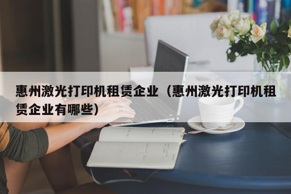 惠州激光打印机租赁企业（惠州激光打印机租赁企业有哪些）