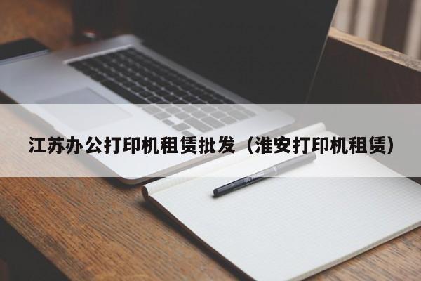 江苏办公打印机租赁批发（淮安打印机租赁）