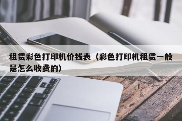 租赁彩   打印机价钱表（彩   打印机租赁一般是怎么收费的）